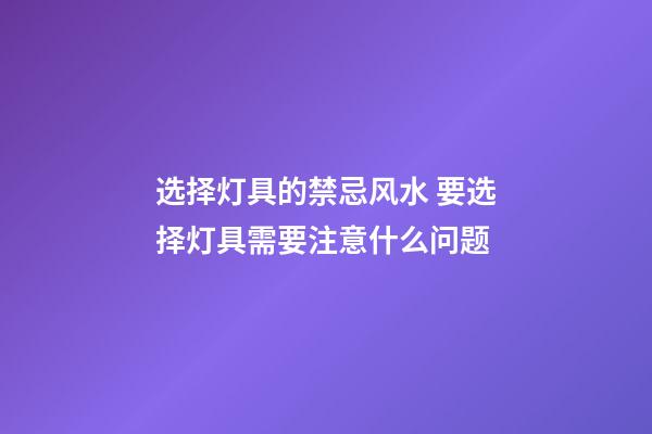 选择灯具的禁忌风水 要选择灯具需要注意什么问题